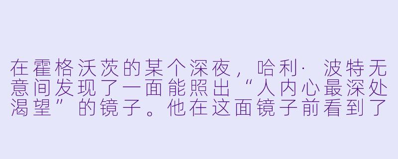 在霍格沃茨的某个深夜,哈利·波特无意间发现了一面能照出“人内心最深处渴望”的镜子。他在这面镜子前看到了自己死去的父母,于是每晚都偷偷溜去凝视他们。邓布利多教授发现后,并没有没收镜子,而是说了一句意味深长的话。请问,邓布利多对哈利说了什么?这句话对哈利后来的选择产生了怎样的影响?-霍格沃茨小说