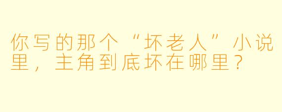 你写的那个“坏老人”小说里，主角到底坏在哪里？