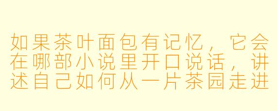 如果茶叶面包有记忆，它会在哪部小说里开口说话，讲述自己如何从一片茶园走进烤炉，又如何在某个角色的胃里完成一场关于爱与遗忘的旅行？
