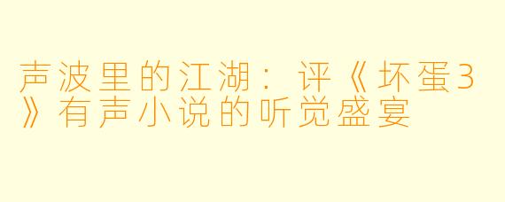 声波里的江湖:评《坏蛋3》有声小说的听觉盛宴