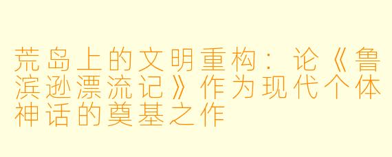 荒岛上的文明重构：论《鲁滨逊漂流记》作为现代个体神话的奠基之作
