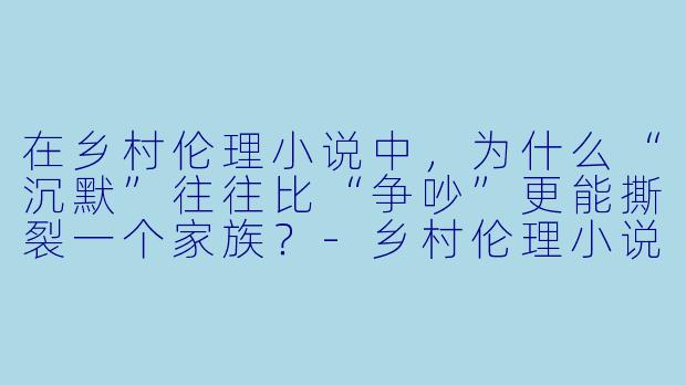 在乡村伦理小说中，为什么“沉默”往往比“争吵”更能撕裂一个家族？-乡村伦理小说