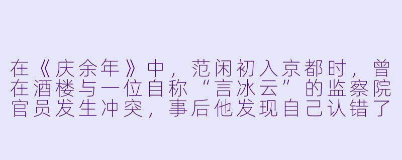 在《庆余年》中,范闲初入京都时,曾在酒楼与一位自称“言冰云”的监察院官员发生冲突,事后他发现自己认错了人。请问这位被误认的人实际上是哪位重要角色?而范闲后来真正见到言冰云时,又是在什么关键情节中?-庆余年小说阅读