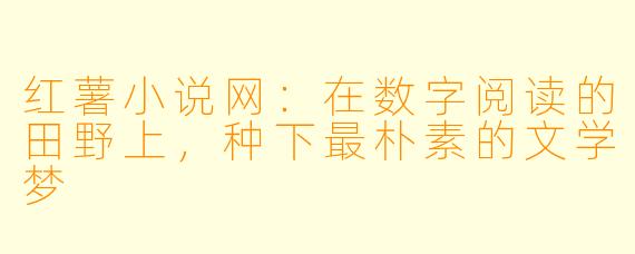 红薯小说网:在数字阅读的田野上,种下最朴素的文学梦