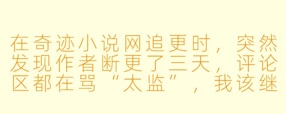 在奇迹小说网追更时，突然发现作者断更了三天，评论区都在骂“太监”，我该继续等还是直接弃书？