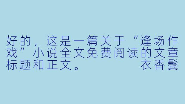 好的,这是一篇关于“逢场作戏”小说全文免费阅读的文章标题和正文。
衣香鬓影下的假面舞会:解读“逢场作戏”式小说的魅力与免费阅读的陷阱