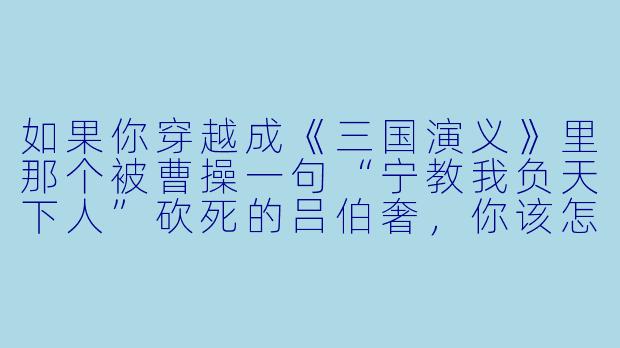 如果你穿越成《三国演义》里那个被曹操一句“宁教我负天下人”砍死的吕伯奢，你该怎么利用这个必死开局，逆天改命，甚至让曹操反过来喊你“义父”？-穿越三国的小说