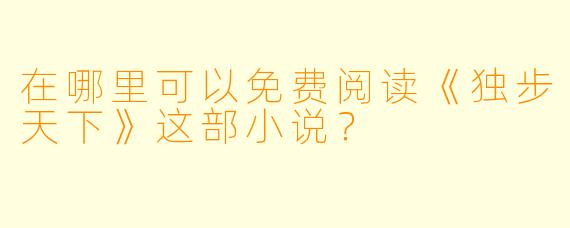 在哪里可以免费阅读《独步天下》这部小说？
