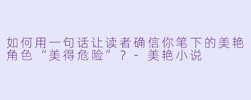 如何用一句话让读者确信你笔下的美艳角色“美得危险”？-美艳小说