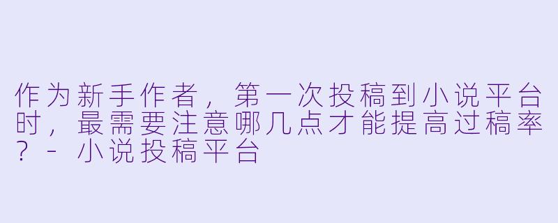 作为新手作者，第一次投稿到小说平台时，最需要注意哪几点才能提高过稿率？-小说投稿平台