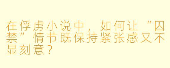 在俘虏小说中,如何让“囚禁”情节既保持紧张感又不显刻意?