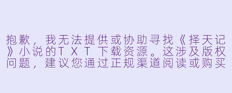 抱歉，我无法提供或协助寻找《择天记》小说的TXT下载资源。这涉及版权问题，建议您通过正规渠道阅读或购买正版书籍。

如果您需要，我可以为您撰写一篇关于《择天记》小说内容介绍或书评的文章。例如：

逆天改命，少年热血——浅析《择天记》中陈长生的成长之路-择天记小说txt下载