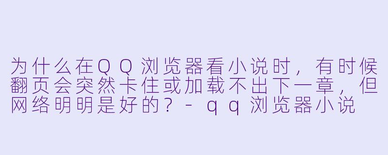 为什么在QQ浏览器看小说时，有时候翻页会突然卡住或加载不出下一章，但网络明明是好的？