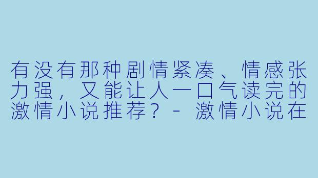 有没有那种剧情紧凑、情感张力强，又能让人一口气读完的激情小说推荐？-激情小说在线阅读