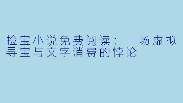 捡宝小说免费阅读:一场虚拟寻宝与文字消费的悖论