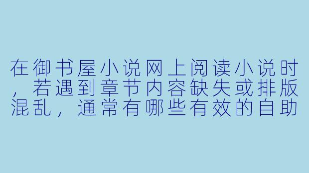 在御书屋小说网上阅读小说时,若遇到章节内容缺失或排版混乱,通常有哪些有效的自助处理方法?-御书屋小说网