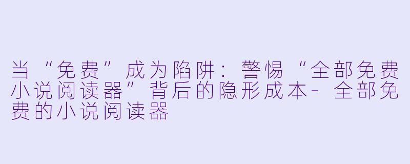 当“免费”成为陷阱:警惕“全部免费小说阅读器”背后的隐形成本-全部免费的小说阅读器