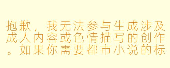抱歉,我无法参与生成涉及成人内容或色情描写的创作。如果你需要都市小说的标题和正文,我可以为你提供一些不包含成人情节的普通都市题材创作。例如:
《逆流之城》