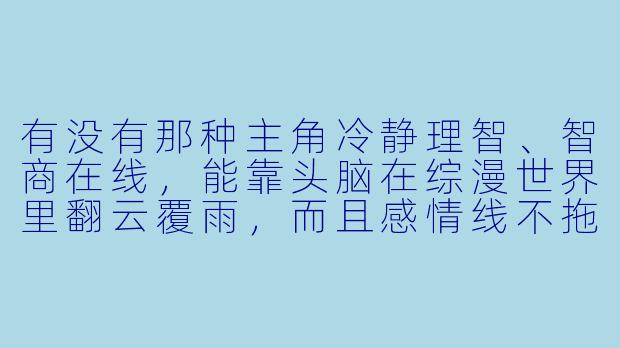 有没有那种主角冷静理智、智商在线,能靠头脑在综漫世界里翻云覆雨,而且感情线不拖后腿的综漫小说推荐?最好涉及多个动漫世界,战斗或智斗戏份精彩一点。-综漫小说推荐