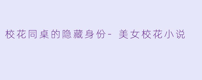 校花同桌的隐藏身份-美女校花小说