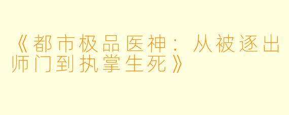《都市极品医神:从被逐出师门到执掌生死》