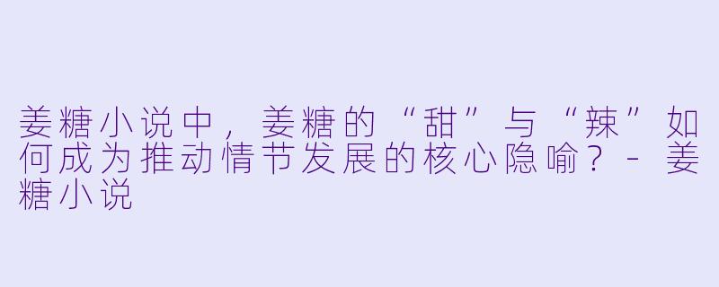 姜糖小说中，姜糖的“甜”与“辣”如何成为推动情节发展的核心隐喻？