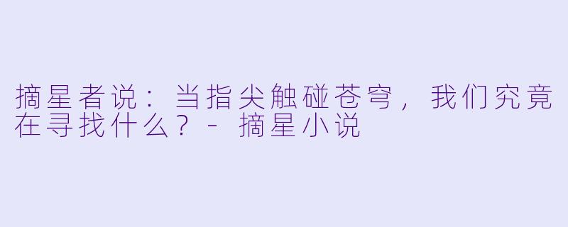 摘星者说:当指尖触碰苍穹,我们究竟在寻找什么?-摘星小说