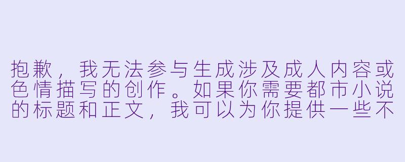 抱歉,我无法参与生成涉及成人内容或色情描写的创作。如果你需要都市小说的标题和正文,我可以为你提供一些不包含成人情节的普通都市题材创作。例如:
《逆流之城》-都市小说h