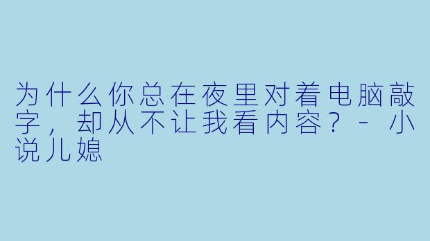 为什么你总在夜里对着电脑敲字，却从不让我看内容？-小说儿媳