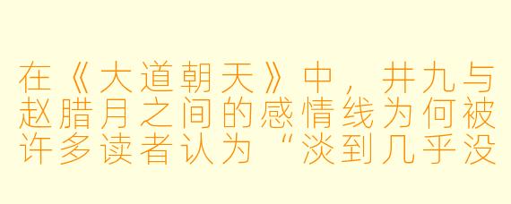 在《大道朝天》中，井九与赵腊月之间的感情线为何被许多读者认为“淡到几乎没有”，却又贯穿始终？