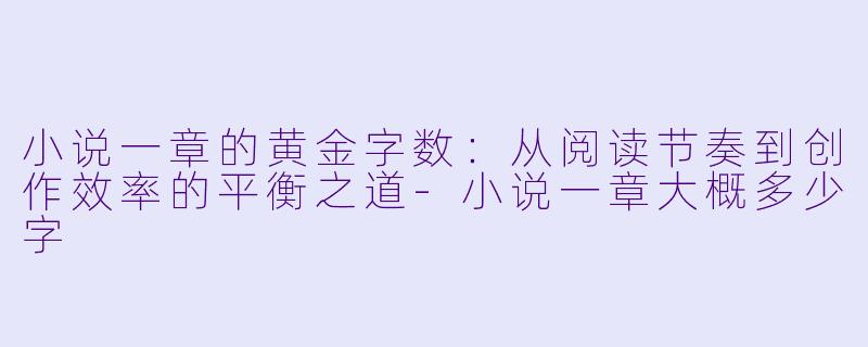 小说一章的黄金字数：从阅读节奏到创作效率的平衡之道-小说一章大概多少字
