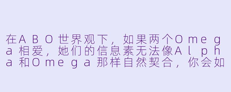 在ABO世界观下,如果两个Omega相爱,她们的信息素无法像Alpha和Omega那样自然契合,你会如何描写她们之间那种“不匹配”却依然深刻的情感联结?-百合小说abo