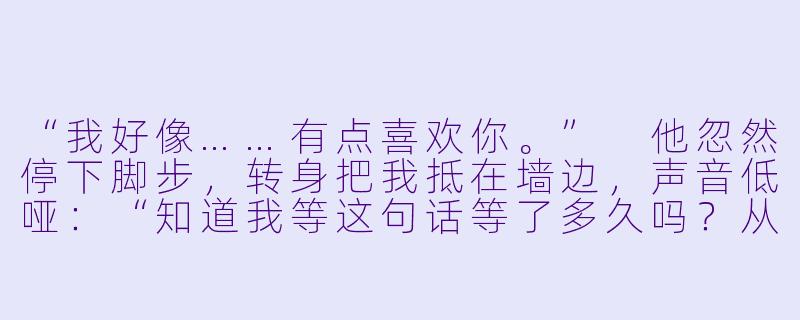 “我好像……有点喜欢你。”
他忽然停下脚步，转身把我抵在墙边，声音低哑：“知道我等这句话等了多久吗？从你第一次往我书包里塞糖开始。”-小说甜宠