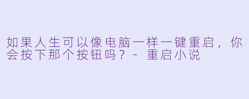 如果人生可以像电脑一样一键重启,你会按下那个按钮吗?-重启小说