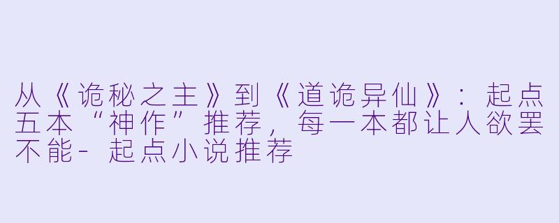 从《诡秘之主》到《道诡异仙》：起点五本“神作”推荐，每一本都让人欲罢不能-起点小说推荐