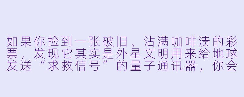 如果你捡到一张破旧、沾满咖啡渍的彩票,发现它其实是外星文明用来给地球发送“求救信号”的量子通讯器,你会怎么用它来“变废为宝”?-变废为宝小说