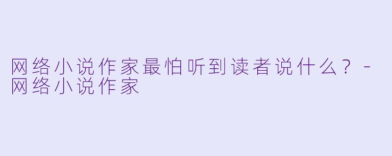 网络小说作家最怕听到读者说什么？-网络小说作家