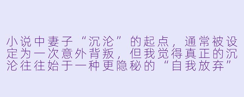 小说中妻子“沉沦”的起点,通常被设定为一次意外背叛,但我觉得真正的沉沦往往始于一种更隐秘的“自我放弃”——比如她某天突然不再抱怨丈夫的冷漠,反而温柔地接受了所有不公。这种转变背后,可能藏着怎样的心理机制?-妻子的沉沦小说