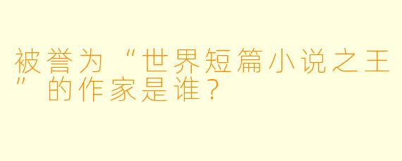 被誉为“世界短篇小说之王”的作家是谁？