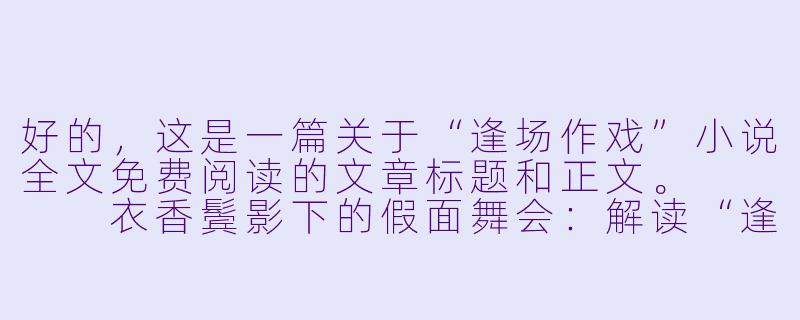 好的,这是一篇关于“逢场作戏”小说全文免费阅读的文章标题和正文。
衣香鬓影下的假面舞会:解读“逢场作戏”式小说的魅力与免费阅读的陷阱-逢场作戏小说全文免费