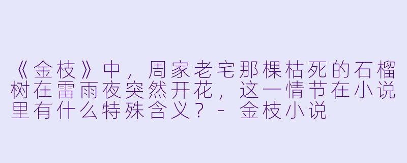 《金枝》中，周家老宅那棵枯死的石榴树在雷雨夜突然开花，这一情节在小说里有什么特殊含义？-金枝小说
