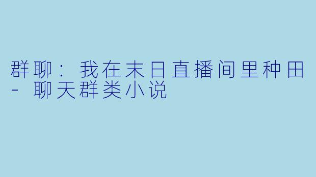 群聊:我在末日直播间里种田-聊天群类小说