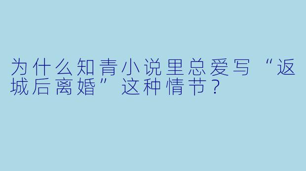 为什么知青小说里总爱写“返城后离婚”这种情节？