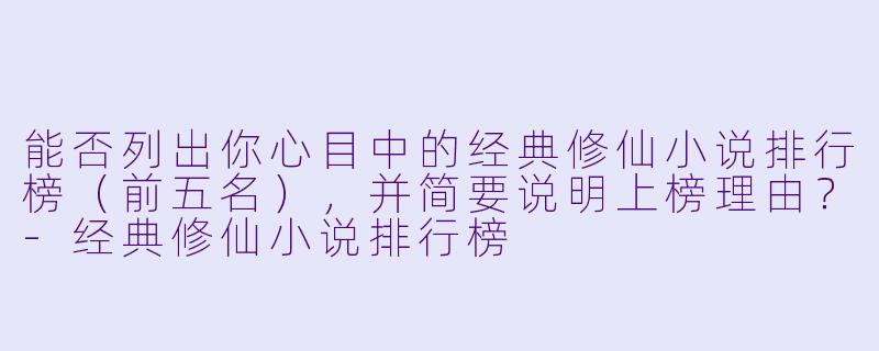 能否列出你心目中的经典修仙小说排行榜(前五名),并简要说明上榜理由?-经典修仙小说排行榜