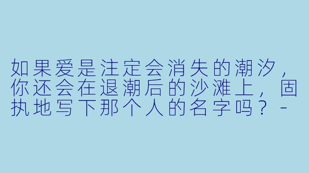 如果爱是注定会消失的潮汐，你还会在退潮后的沙滩上，固执地写下那个人的名字吗？-与爱同行小说