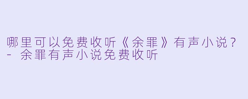 哪里可以免费收听《余罪》有声小说?-余罪有声小说免费收听