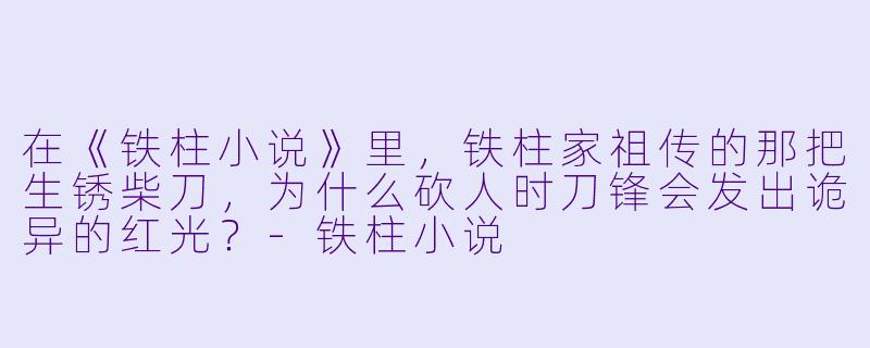 在《铁柱小说》里，铁柱家祖传的那把生锈柴刀，为什么砍人时刀锋会发出诡异的红光？-铁柱小说