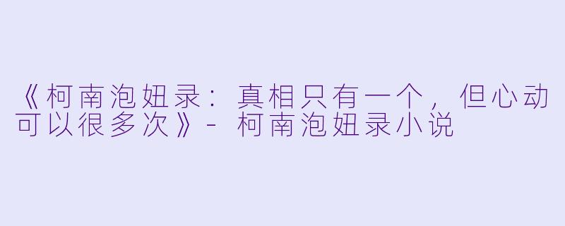 《柯南泡妞录：真相只有一个，但心动可以很多次》-柯南泡妞录小说