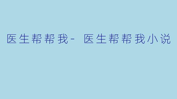医生帮帮我-医生帮帮我小说