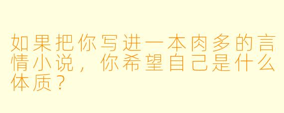 如果把你写进一本肉多的言情小说，你希望自己是什么体质？